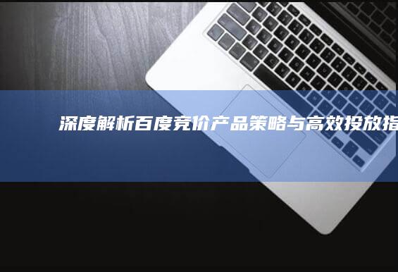 深度解析：百度竞价产品策略与高效投放指南